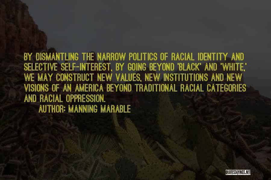 Manning Marable Quotes: By Dismantling The Narrow Politics Of Racial Identity And Selective Self-interest, By Going Beyond 'black' And 'white,' We May Construct