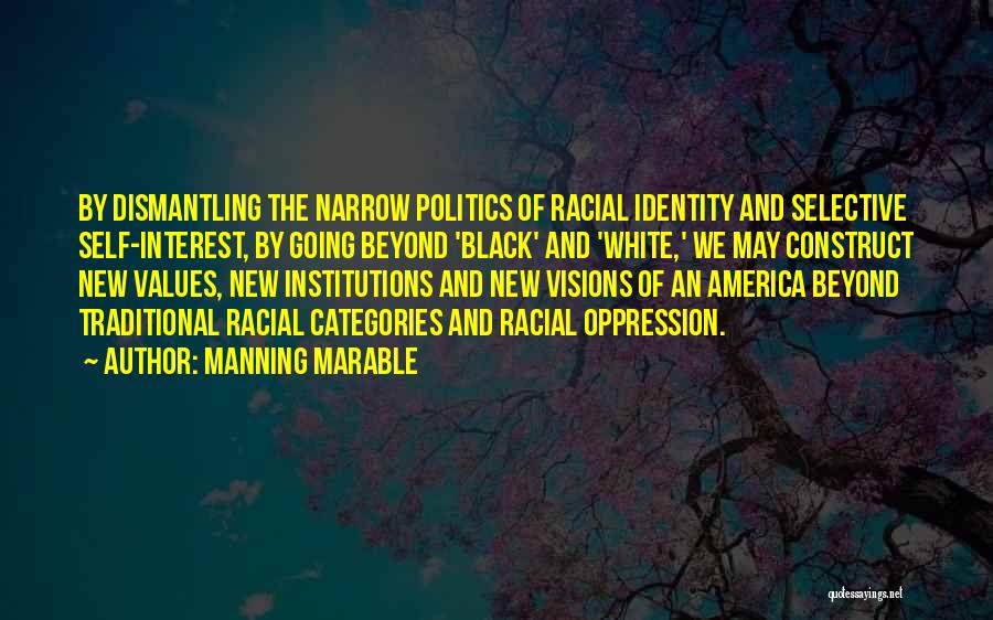 Manning Marable Quotes: By Dismantling The Narrow Politics Of Racial Identity And Selective Self-interest, By Going Beyond 'black' And 'white,' We May Construct