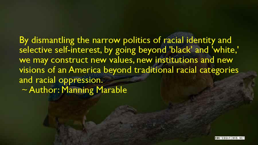 Manning Marable Quotes: By Dismantling The Narrow Politics Of Racial Identity And Selective Self-interest, By Going Beyond 'black' And 'white,' We May Construct