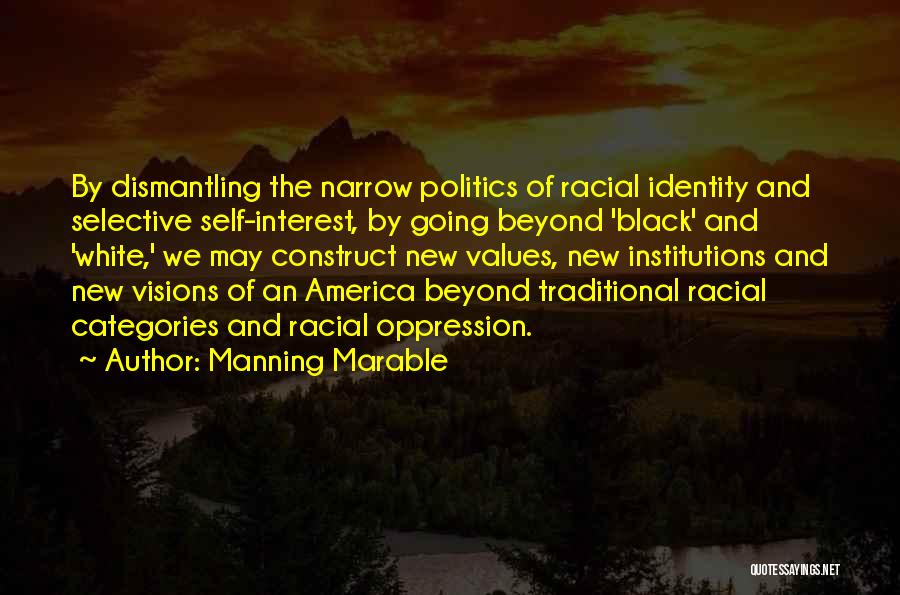 Manning Marable Quotes: By Dismantling The Narrow Politics Of Racial Identity And Selective Self-interest, By Going Beyond 'black' And 'white,' We May Construct