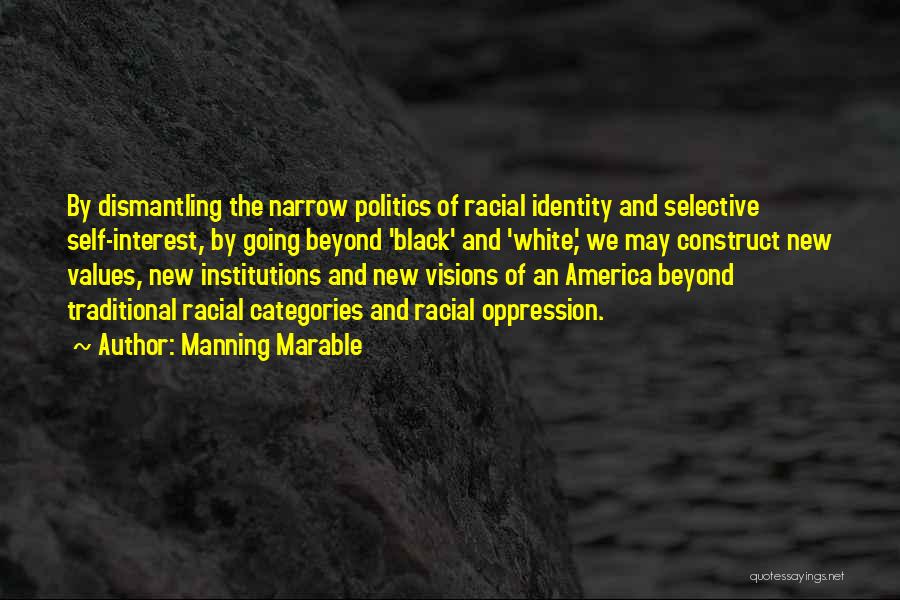 Manning Marable Quotes: By Dismantling The Narrow Politics Of Racial Identity And Selective Self-interest, By Going Beyond 'black' And 'white,' We May Construct
