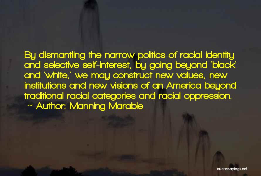 Manning Marable Quotes: By Dismantling The Narrow Politics Of Racial Identity And Selective Self-interest, By Going Beyond 'black' And 'white,' We May Construct