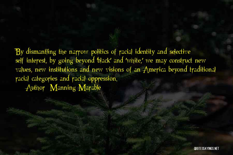 Manning Marable Quotes: By Dismantling The Narrow Politics Of Racial Identity And Selective Self-interest, By Going Beyond 'black' And 'white,' We May Construct