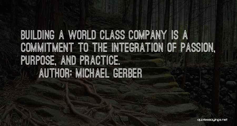 Michael Gerber Quotes: Building A World Class Company Is A Commitment To The Integration Of Passion, Purpose, And Practice.