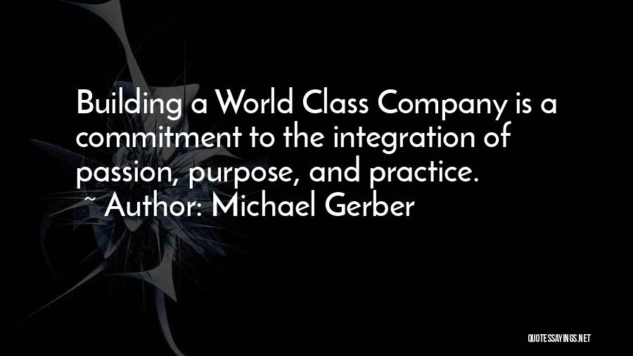 Michael Gerber Quotes: Building A World Class Company Is A Commitment To The Integration Of Passion, Purpose, And Practice.