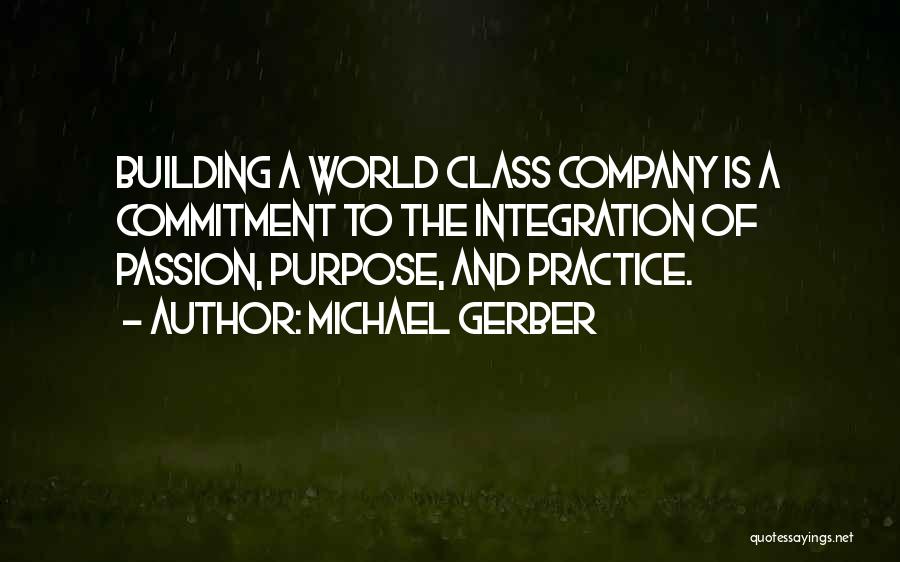 Michael Gerber Quotes: Building A World Class Company Is A Commitment To The Integration Of Passion, Purpose, And Practice.