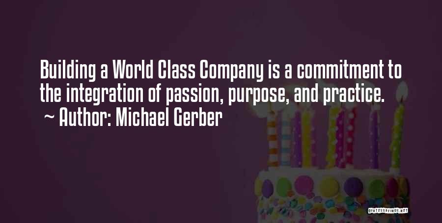 Michael Gerber Quotes: Building A World Class Company Is A Commitment To The Integration Of Passion, Purpose, And Practice.
