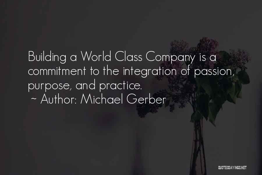 Michael Gerber Quotes: Building A World Class Company Is A Commitment To The Integration Of Passion, Purpose, And Practice.