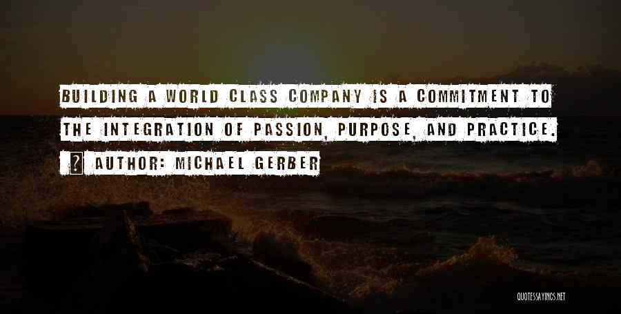 Michael Gerber Quotes: Building A World Class Company Is A Commitment To The Integration Of Passion, Purpose, And Practice.