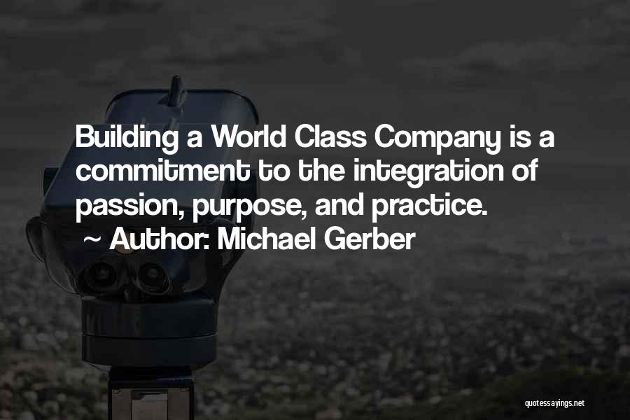 Michael Gerber Quotes: Building A World Class Company Is A Commitment To The Integration Of Passion, Purpose, And Practice.