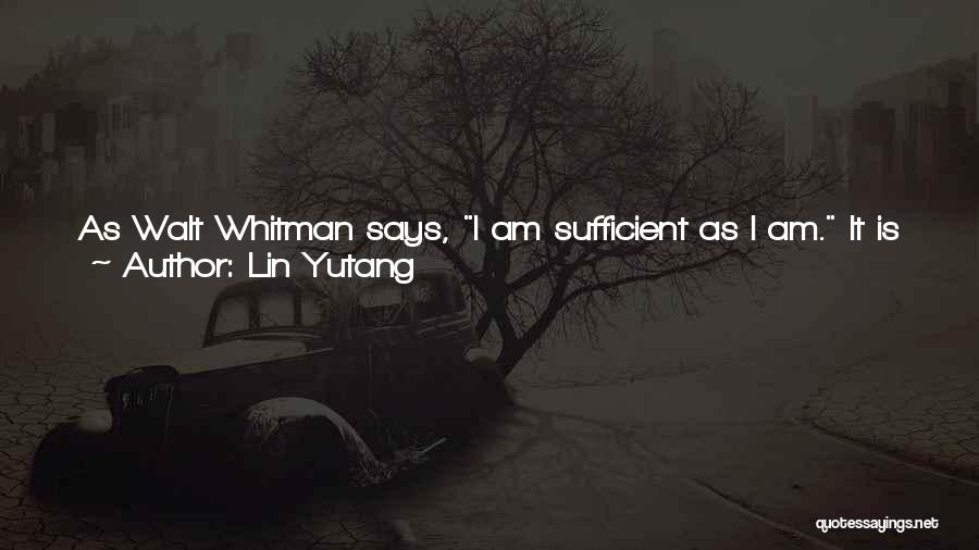 Lin Yutang Quotes: As Walt Whitman Says, I Am Sufficient As I Am. It Is Sufficient That I Live - And Am Probably