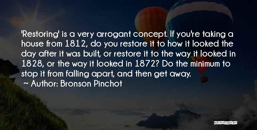 Bronson Pinchot Quotes: 'restoring' Is A Very Arrogant Concept. If You're Taking A House From 1812, Do You Restore It To How It