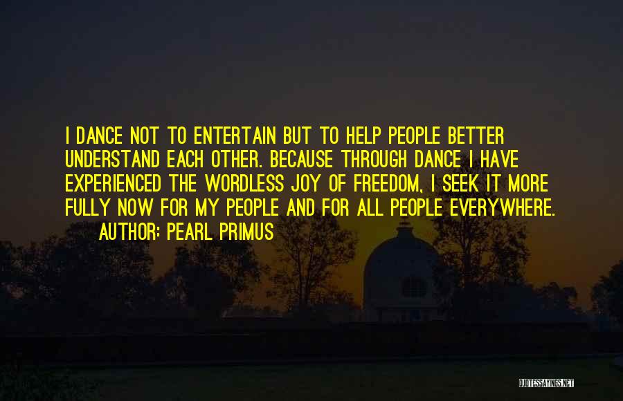 Pearl Primus Quotes: I Dance Not To Entertain But To Help People Better Understand Each Other. Because Through Dance I Have Experienced The