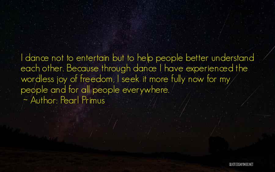 Pearl Primus Quotes: I Dance Not To Entertain But To Help People Better Understand Each Other. Because Through Dance I Have Experienced The