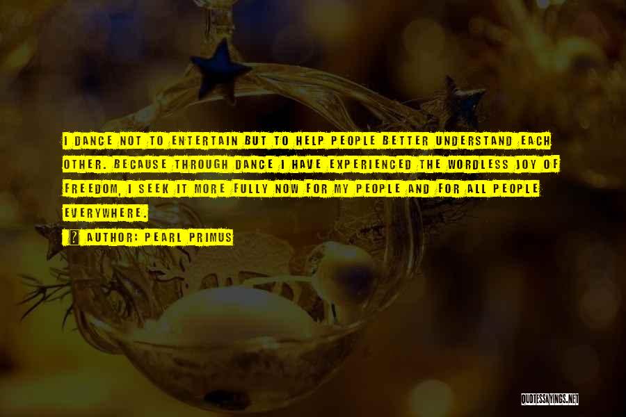 Pearl Primus Quotes: I Dance Not To Entertain But To Help People Better Understand Each Other. Because Through Dance I Have Experienced The