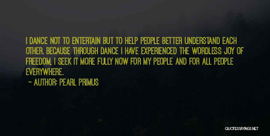 Pearl Primus Quotes: I Dance Not To Entertain But To Help People Better Understand Each Other. Because Through Dance I Have Experienced The