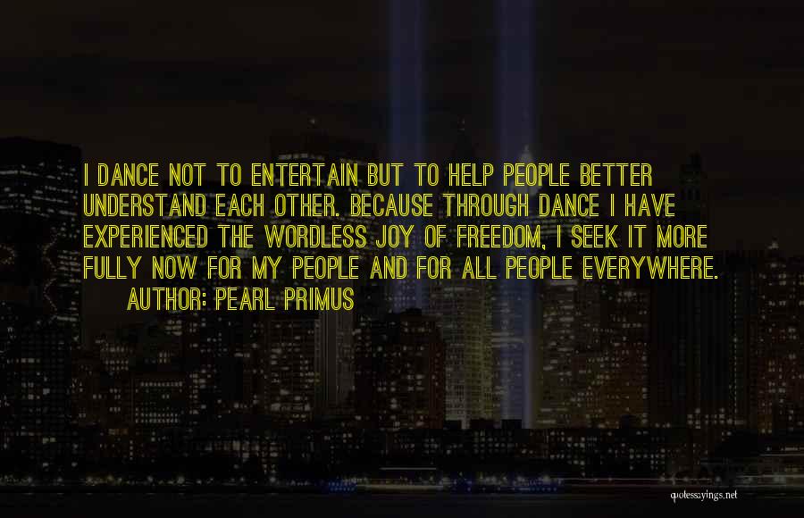 Pearl Primus Quotes: I Dance Not To Entertain But To Help People Better Understand Each Other. Because Through Dance I Have Experienced The