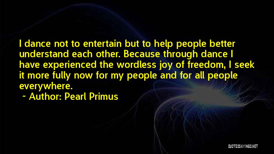 Pearl Primus Quotes: I Dance Not To Entertain But To Help People Better Understand Each Other. Because Through Dance I Have Experienced The