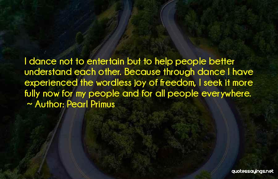 Pearl Primus Quotes: I Dance Not To Entertain But To Help People Better Understand Each Other. Because Through Dance I Have Experienced The