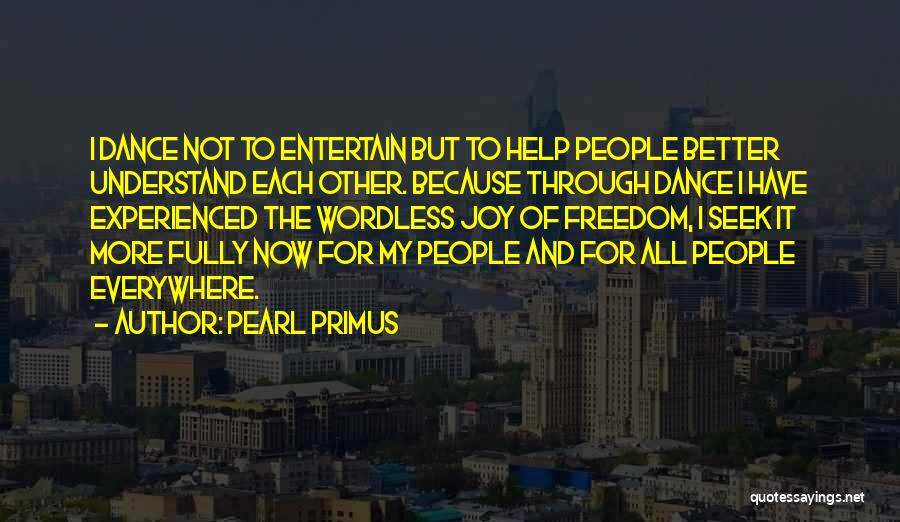 Pearl Primus Quotes: I Dance Not To Entertain But To Help People Better Understand Each Other. Because Through Dance I Have Experienced The