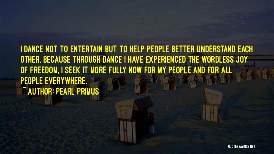 Pearl Primus Quotes: I Dance Not To Entertain But To Help People Better Understand Each Other. Because Through Dance I Have Experienced The