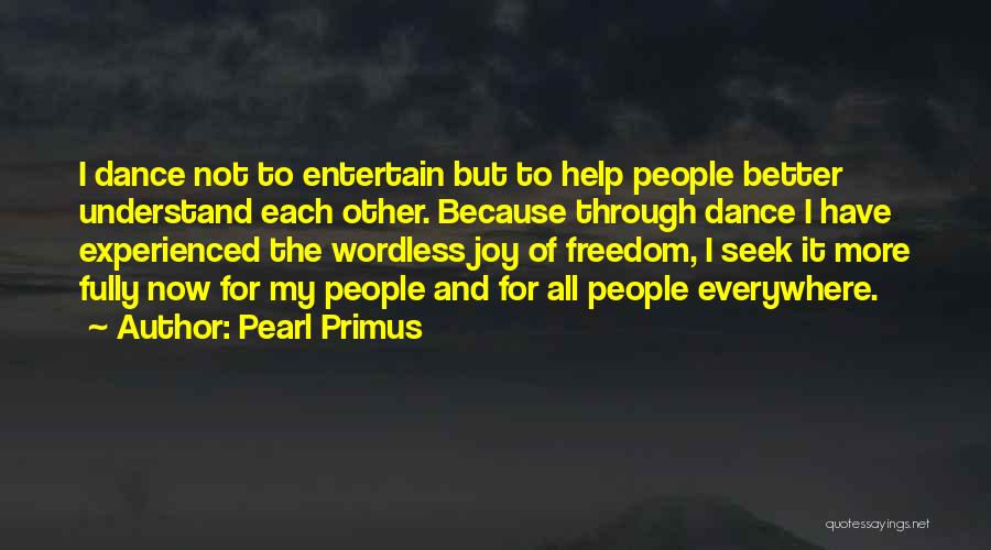 Pearl Primus Quotes: I Dance Not To Entertain But To Help People Better Understand Each Other. Because Through Dance I Have Experienced The