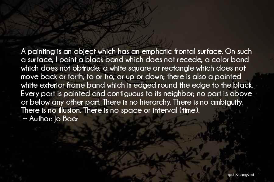 Jo Baer Quotes: A Painting Is An Object Which Has An Emphatic Frontal Surface. On Such A Surface, I Paint A Black Band