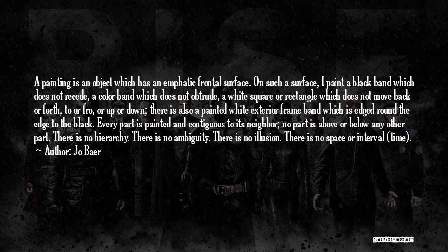 Jo Baer Quotes: A Painting Is An Object Which Has An Emphatic Frontal Surface. On Such A Surface, I Paint A Black Band