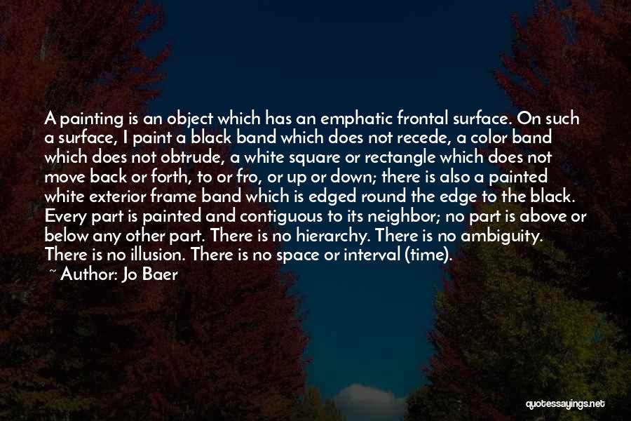Jo Baer Quotes: A Painting Is An Object Which Has An Emphatic Frontal Surface. On Such A Surface, I Paint A Black Band