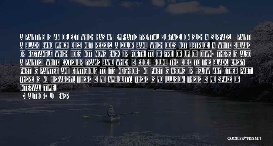 Jo Baer Quotes: A Painting Is An Object Which Has An Emphatic Frontal Surface. On Such A Surface, I Paint A Black Band