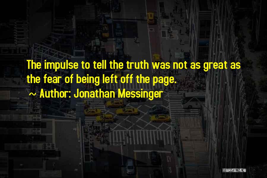 Jonathan Messinger Quotes: The Impulse To Tell The Truth Was Not As Great As The Fear Of Being Left Off The Page.