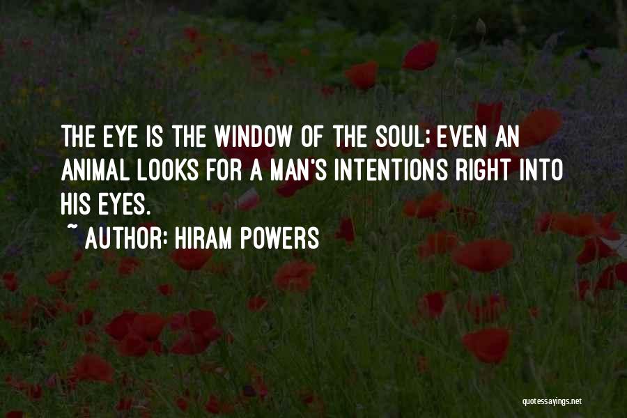 Hiram Powers Quotes: The Eye Is The Window Of The Soul; Even An Animal Looks For A Man's Intentions Right Into His Eyes.