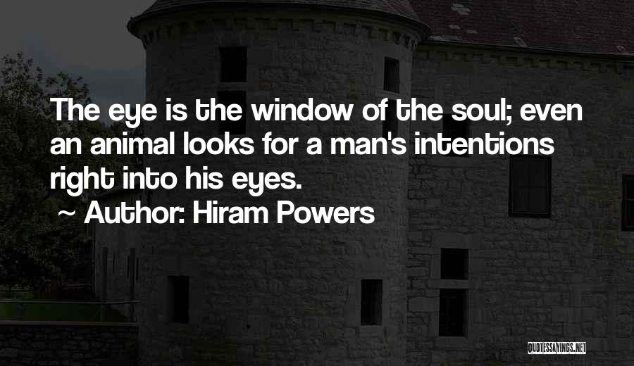 Hiram Powers Quotes: The Eye Is The Window Of The Soul; Even An Animal Looks For A Man's Intentions Right Into His Eyes.