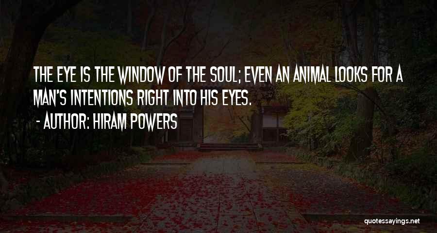 Hiram Powers Quotes: The Eye Is The Window Of The Soul; Even An Animal Looks For A Man's Intentions Right Into His Eyes.