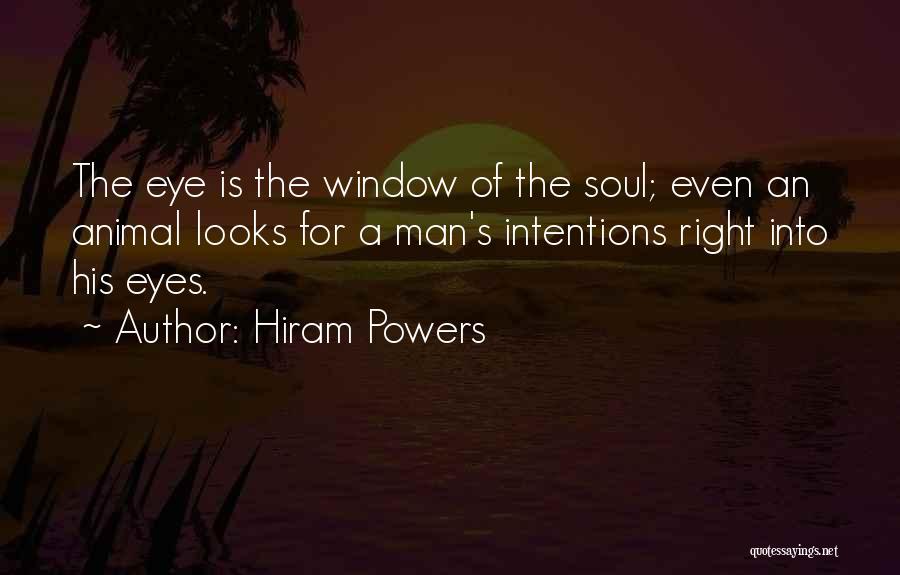 Hiram Powers Quotes: The Eye Is The Window Of The Soul; Even An Animal Looks For A Man's Intentions Right Into His Eyes.