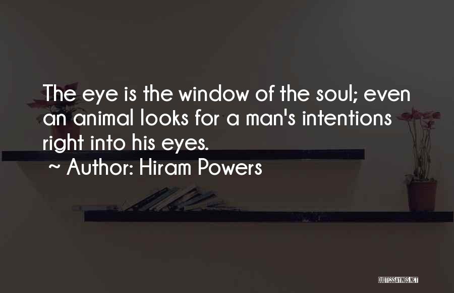 Hiram Powers Quotes: The Eye Is The Window Of The Soul; Even An Animal Looks For A Man's Intentions Right Into His Eyes.