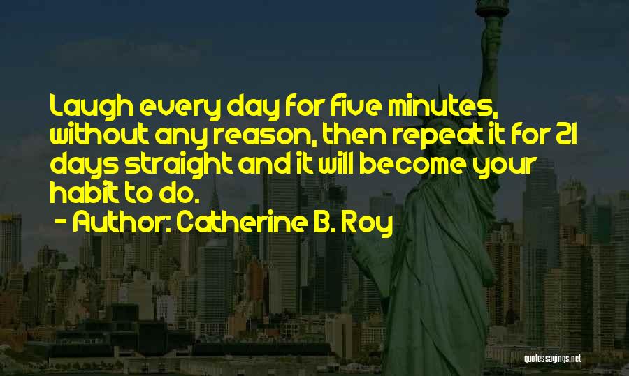 Catherine B. Roy Quotes: Laugh Every Day For Five Minutes, Without Any Reason, Then Repeat It For 21 Days Straight And It Will Become