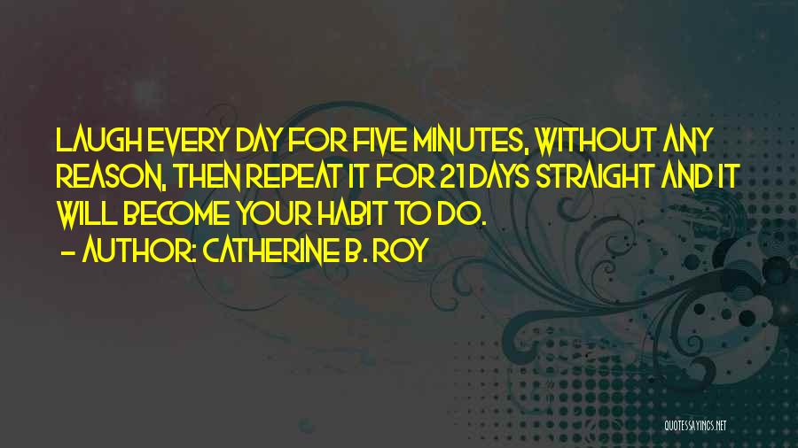 Catherine B. Roy Quotes: Laugh Every Day For Five Minutes, Without Any Reason, Then Repeat It For 21 Days Straight And It Will Become