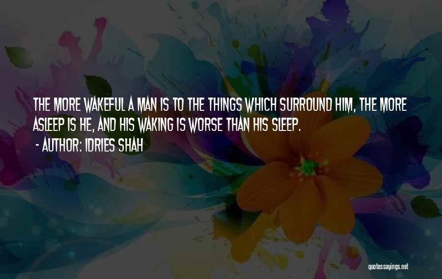 Idries Shah Quotes: The More Wakeful A Man Is To The Things Which Surround Him, The More Asleep Is He, And His Waking