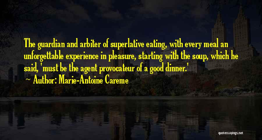 Marie-Antoine Careme Quotes: The Guardian And Arbiter Of Superlative Eating, With Every Meal An Unforgettable Experience In Pleasure, Starting With The Soup, Which