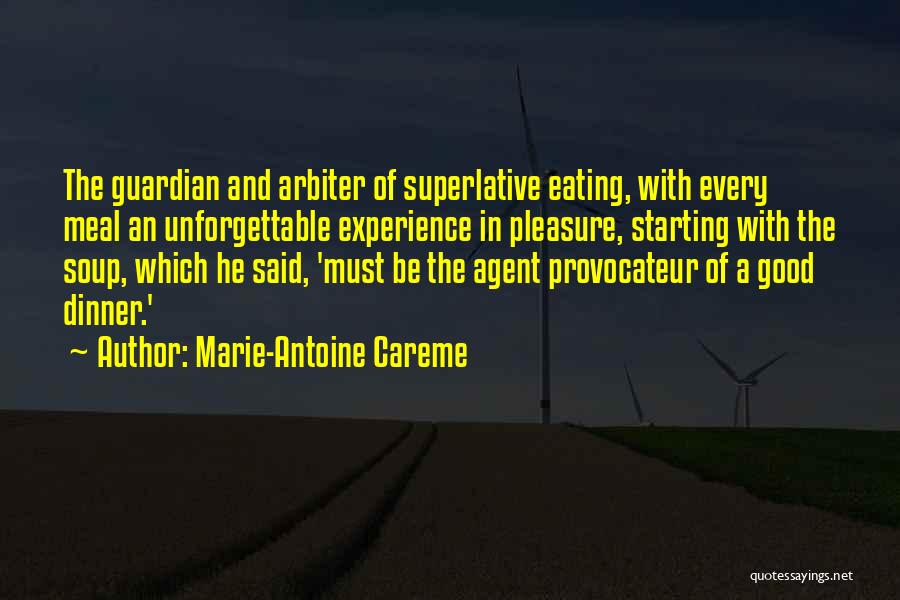 Marie-Antoine Careme Quotes: The Guardian And Arbiter Of Superlative Eating, With Every Meal An Unforgettable Experience In Pleasure, Starting With The Soup, Which