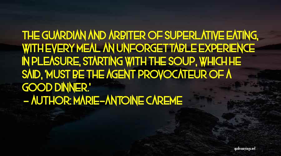 Marie-Antoine Careme Quotes: The Guardian And Arbiter Of Superlative Eating, With Every Meal An Unforgettable Experience In Pleasure, Starting With The Soup, Which