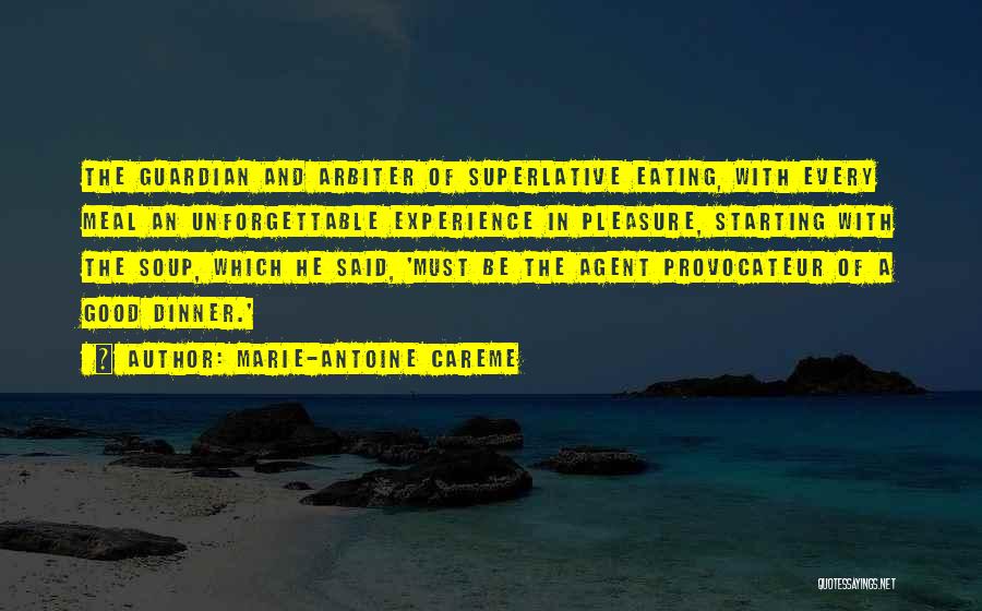 Marie-Antoine Careme Quotes: The Guardian And Arbiter Of Superlative Eating, With Every Meal An Unforgettable Experience In Pleasure, Starting With The Soup, Which