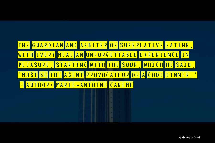 Marie-Antoine Careme Quotes: The Guardian And Arbiter Of Superlative Eating, With Every Meal An Unforgettable Experience In Pleasure, Starting With The Soup, Which