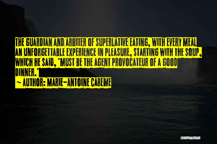 Marie-Antoine Careme Quotes: The Guardian And Arbiter Of Superlative Eating, With Every Meal An Unforgettable Experience In Pleasure, Starting With The Soup, Which