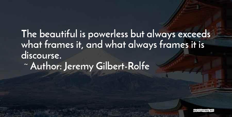 Jeremy Gilbert-Rolfe Quotes: The Beautiful Is Powerless But Always Exceeds What Frames It, And What Always Frames It Is Discourse.