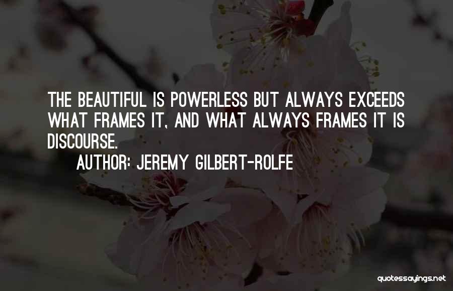 Jeremy Gilbert-Rolfe Quotes: The Beautiful Is Powerless But Always Exceeds What Frames It, And What Always Frames It Is Discourse.