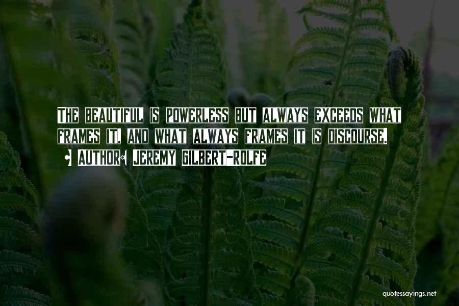 Jeremy Gilbert-Rolfe Quotes: The Beautiful Is Powerless But Always Exceeds What Frames It, And What Always Frames It Is Discourse.