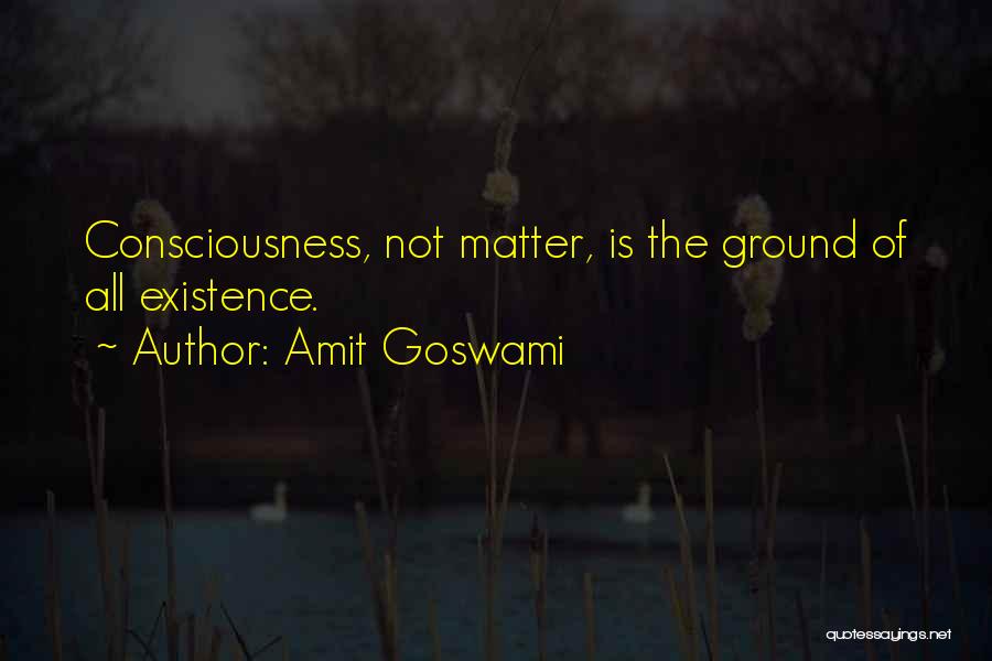 Amit Goswami Quotes: Consciousness, Not Matter, Is The Ground Of All Existence.