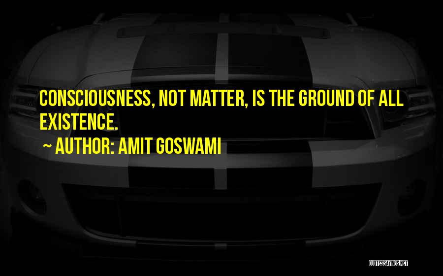 Amit Goswami Quotes: Consciousness, Not Matter, Is The Ground Of All Existence.